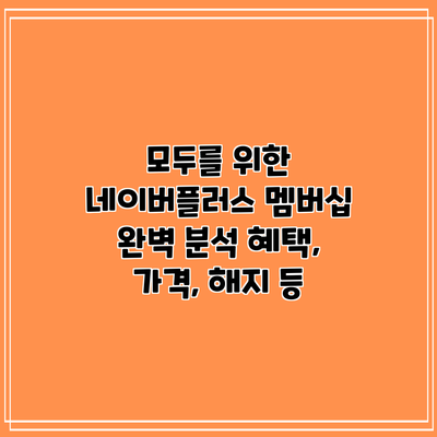 모두를 위한 네이버플러스 멤버십 완벽 분석: 혜택, 가격, 해지 등