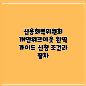 신용회복위원회 개인워크아웃 완벽 가이드: 신청 조건과 절차
