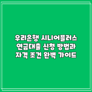우리은행 시니어플러스 연금대출: 신청 방법과 자격 조건 완벽 가이드