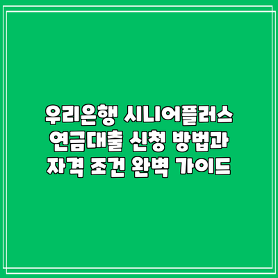우리은행 시니어플러스 연금대출: 신청 방법과 자격 조건 완벽 가이드