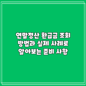 연말정산 환급금 조회 방법과 실제 사례로 알아보는 준비 사항